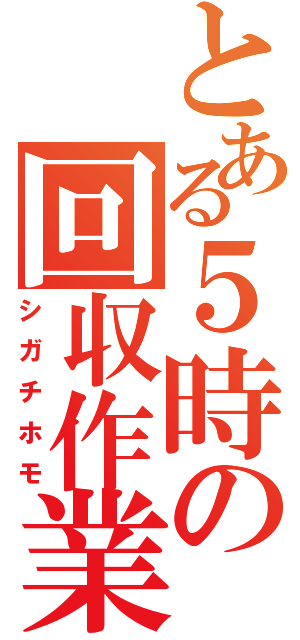 とある５時の回収作業（シガチホモ）