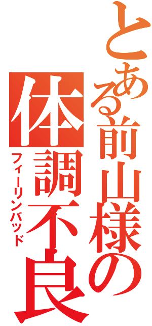 とある前山様の体調不良（フィーリンバッド）