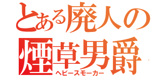 とある廃人の煙草男爵（ヘビースモーカー）