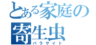 とある家庭の寄生虫（パラサイト）