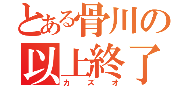 とある骨川の以上終了（カズオ）