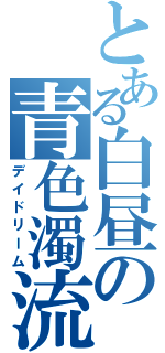 とある白昼の青色濁流（デイドリーム）