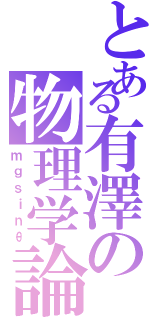 とある有澤の物理学論Ⅱ（ｍｇｓｉｎθ）