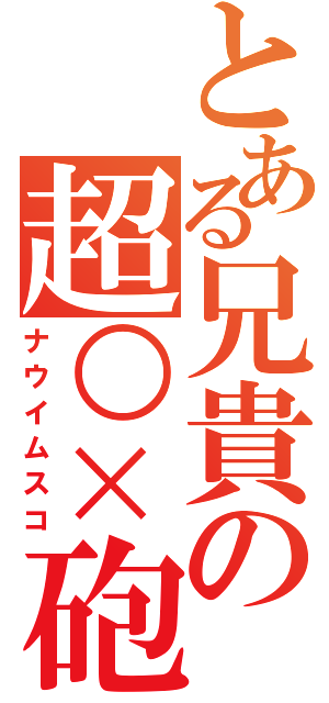 とある兄貴の超○×砲（ナウイムスコ）