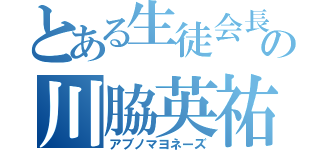 とある生徒会長の川脇英祐（アブノマヨネーズ）