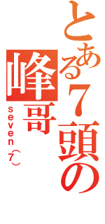 とある７頭の峰哥（ｓｅｖｅｎ（７））