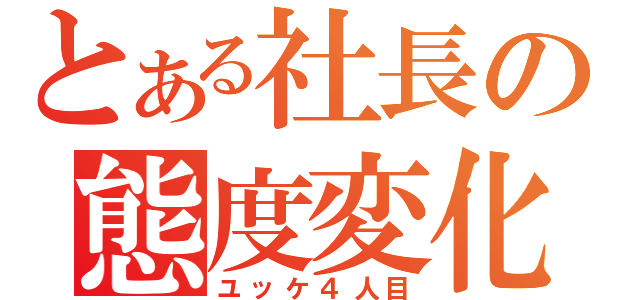 とある社長の態度変化（ユッケ４人目）