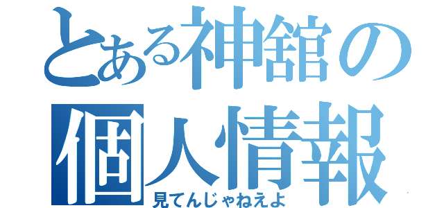 とある神舘の個人情報（見てんじゃねえよ）