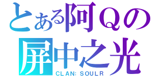 とある阿Ｑの屏中之光（ＣＬＡＮ：ＳＯＵＬＲ）