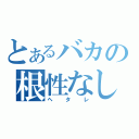 とあるバカの根性なし（ヘタレ）