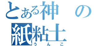 とある神の紙粘土（うんこ）