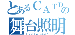 とあるＣＡＴＤの舞台照明（ｌｉｇｈｔｉｎｇ　ｓｔａｆｆ）