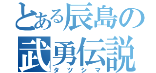 とある辰島の武勇伝説（タツシマ）