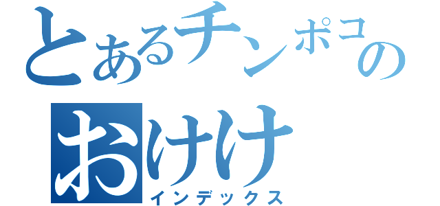 とあるチンポコのおけけ（インデックス）