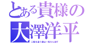 とある貴様の大澤洋平（二兎を追う者は一兎をも得ず）