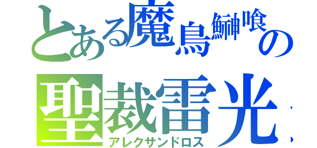 とある魔鳥鰰喰　の聖裁雷光（アレクサンドロス）