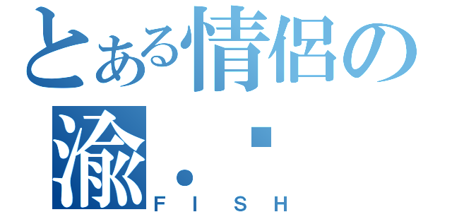 とある情侶の渝．驊（ＦＩＳＨ）