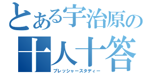 とある宇治原の十人十答（プレッシャースタディー）