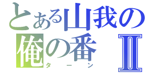 とある山我の俺の番Ⅱ（ターン）