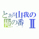 とある山我の俺の番Ⅱ（ターン）