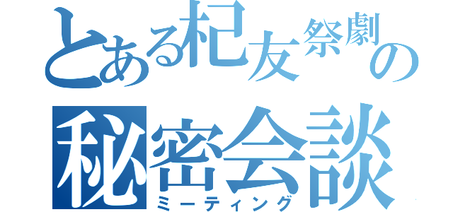 とある杞友祭劇の秘密会談（ミーティング）