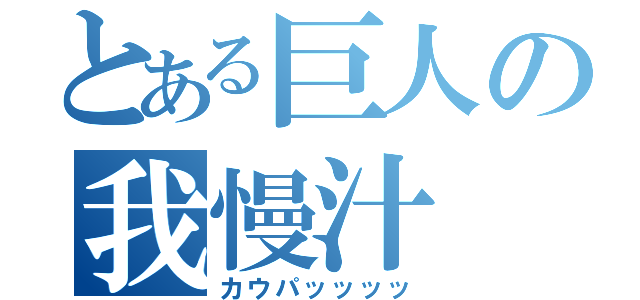 とある巨人の我慢汁（カウパッッッッ）