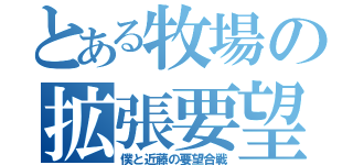 とある牧場の拡張要望（僕と近藤の要望合戦）