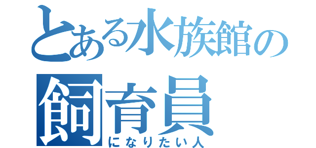 とある水族館の飼育員（になりたい人）