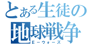 とある生徒の地球戦争（Ｅ－ウォーズ）