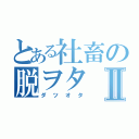 とある社畜の脱ヲタⅡ（ダツオタ）