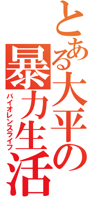 とある大平の暴力生活（バイオレンスライフ）