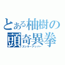 とある柚樹の頭奇異拳（ズッキーアッパー）