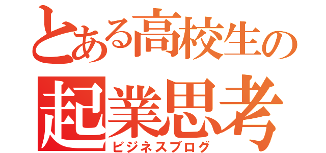 とある高校生の起業思考（ビジネスブログ）