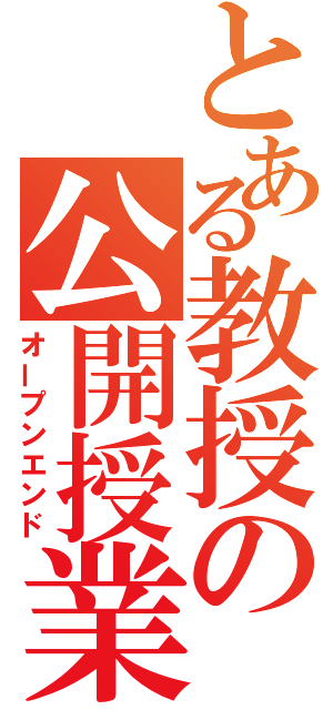 とある教授の公開授業（オープンエンド）