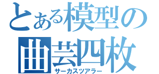 とある模型の曲芸四枚（サーカスツアラー）