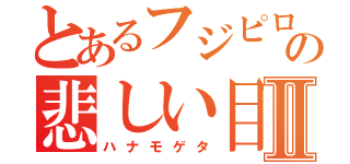 とあるフジピロの悲しい目Ⅱ（ハナモゲタ）