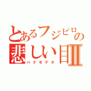 とあるフジピロの悲しい目Ⅱ（ハナモゲタ）