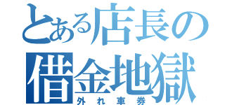 とある店長の借金地獄（外れ車券）