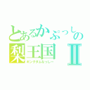 とあるかぷっしーの梨王国Ⅱ（キングダムなっしー）