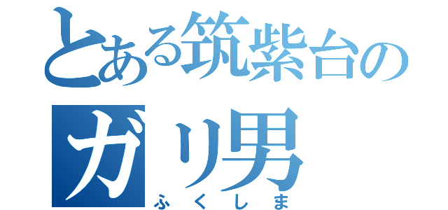 とある筑紫台のガリ男（ふくしま）