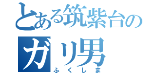 とある筑紫台のガリ男（ふくしま）