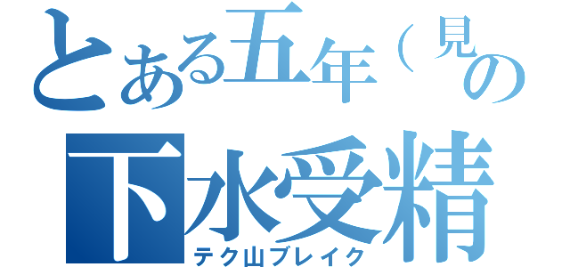 とある五年（見込）の下水受精（テク山ブレイク）