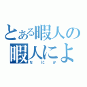 とある暇人の暇人による（なにか）