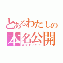 とあるわたしの本名公開（スケモリチセ）