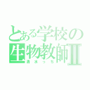 とある学校の生物教師Ⅱ（清水っち）