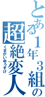 とある１年３組の超絶変人（くまがいゆうすけ）