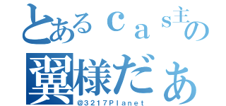 とあるｃａｓ主の翼様だぁ（＠３２１７Ｐｌａｎｅｔ）