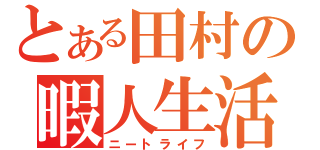 とある田村の暇人生活（ニートライフ）