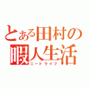 とある田村の暇人生活（ニートライフ）