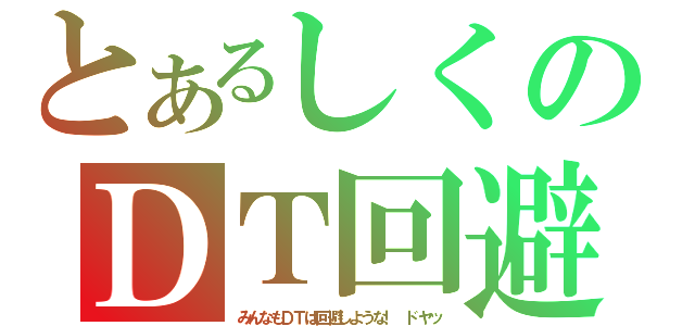 とあるしくのＤＴ回避（みんなもＤＴは回避しような！　ドヤッ）